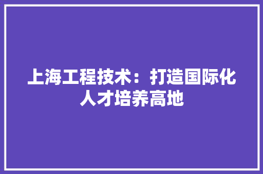 上海工程技术：打造国际化人才培养高地