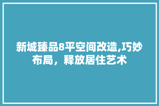 新城臻品8平空间改造,巧妙布局，释放居住艺术 木雕艺术