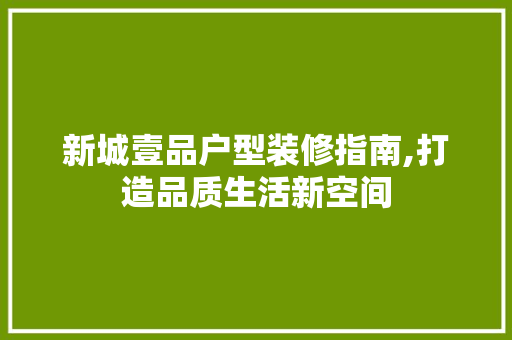 新城壹品户型装修指南,打造品质生活新空间 室内设计