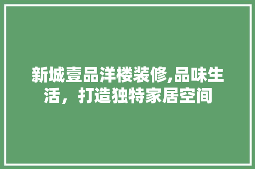 新城壹品洋楼装修,品味生活，打造独特家居空间