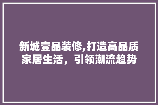 新城壹品装修,打造高品质家居生活，引领潮流趋势 中式风格装饰