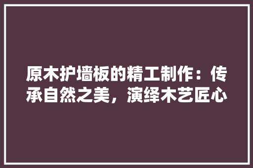 原木护墙板的精工制作：传承自然之美，演绎木艺匠心 家居装修
