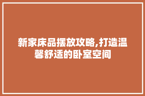 新家床品摆放攻略,打造温馨舒适的卧室空间