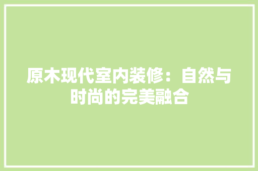 原木现代室内装修：自然与时尚的完美融合 家居装修