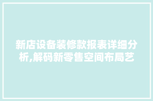 新店设备装修款报表详细分析,解码新零售空间布局艺术 软装设计