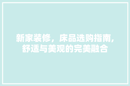 新家装修，床品选购指南,舒适与美观的完美融合