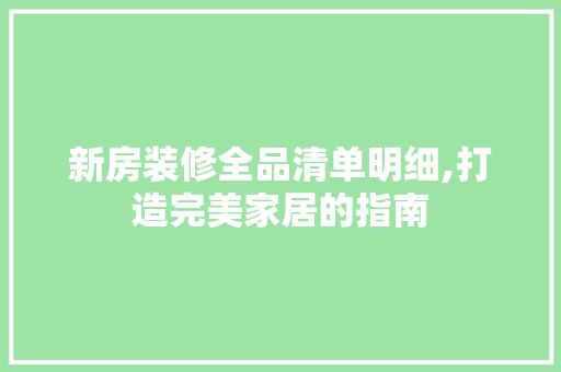 新房装修全品清单明细,打造完美家居的指南