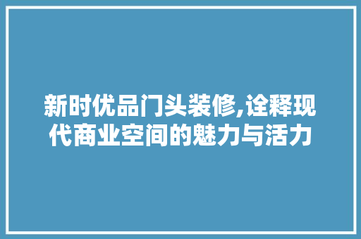 新时优品门头装修,诠释现代商业空间的魅力与活力