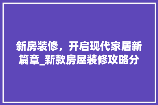 新房装修，开启现代家居新篇章_新款房屋装修攻略分析 家居装修