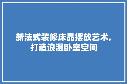 新法式装修床品摆放艺术,打造浪漫卧室空间 地板材料