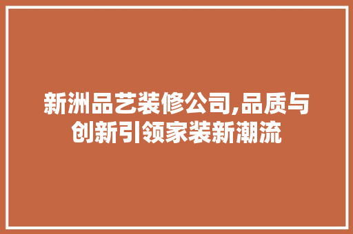 新洲品艺装修公司,品质与创新引领家装新潮流 家居装修