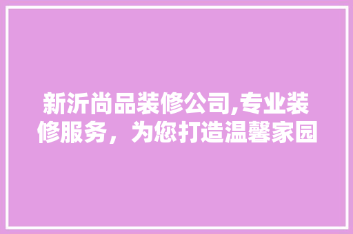 新沂尚品装修公司,专业装修服务，为您打造温馨家园