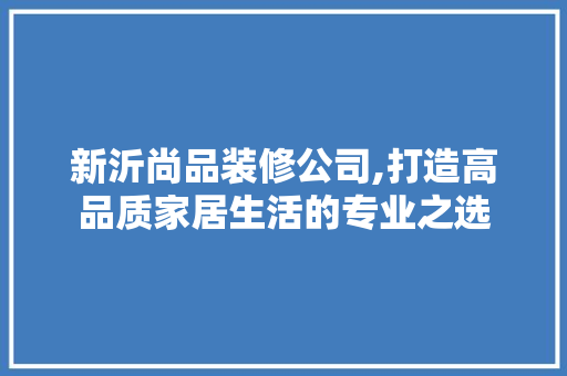 新沂尚品装修公司,打造高品质家居生活的专业之选