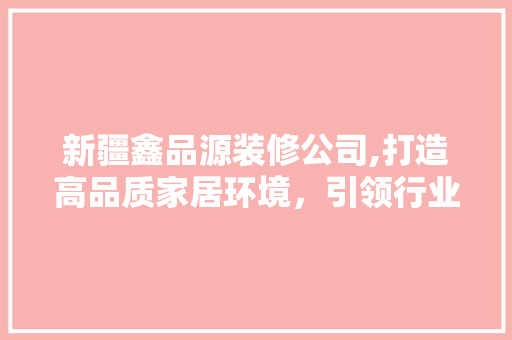 新疆鑫品源装修公司,打造高品质家居环境，引领行业新风尚