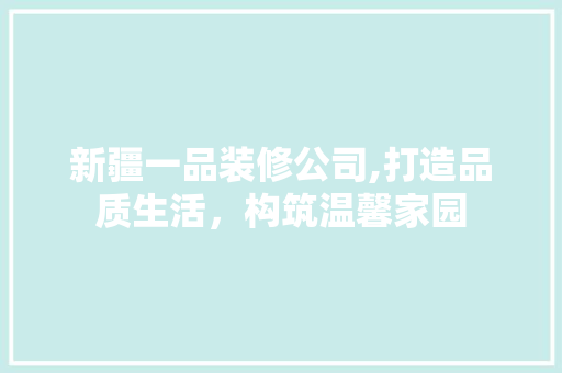新疆一品装修公司,打造品质生活，构筑温馨家园 软装设计