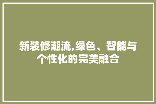 新装修潮流,绿色、智能与个性化的完美融合 木雕艺术