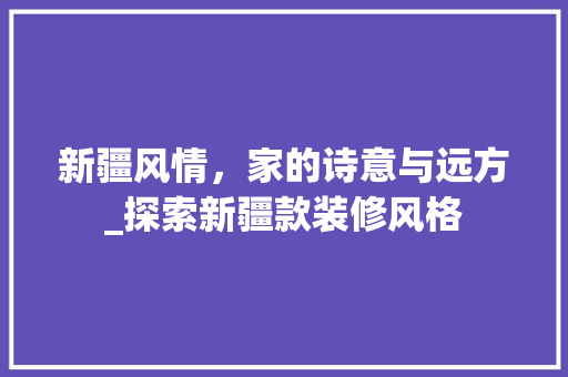 新疆风情，家的诗意与远方_探索新疆款装修风格