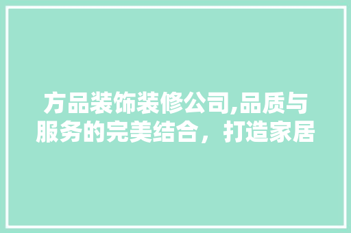 方品装饰装修公司,品质与服务的完美结合，打造家居新境界 客厅装修