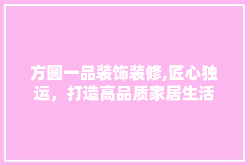 方圆一品装饰装修,匠心独运，打造高品质家居生活