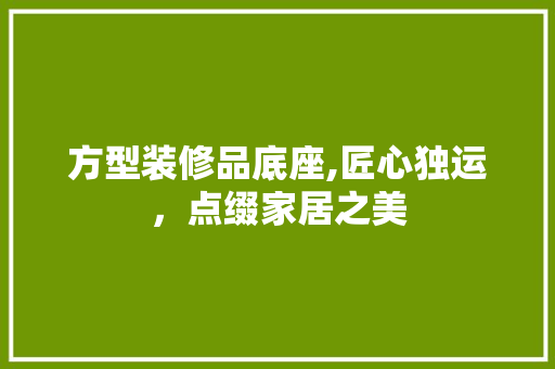 方型装修品底座,匠心独运，点缀家居之美 木雕艺术