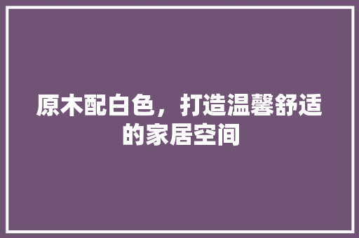 原木配白色，打造温馨舒适的家居空间 卧室装修