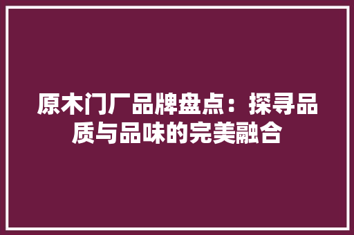 原木门厂品牌盘点：探寻品质与品味的完美融合 卧室装修