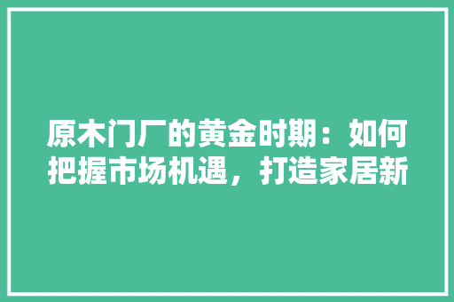 原木门厂的黄金时期：如何把握市场机遇，打造家居新风尚 卧室装修