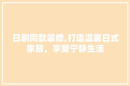 日剧同款装修,打造温馨日式家居，享受宁静生活