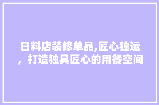 日料店装修单品,匠心独运，打造独具匠心的用餐空间
