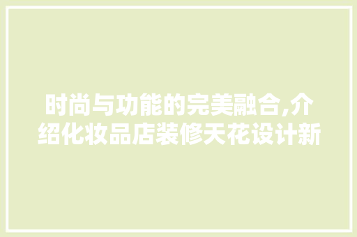 时尚与功能的完美融合,介绍化妆品店装修天花设计新趋势 室内设计
