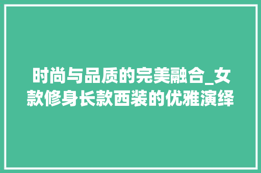 时尚与品质的完美融合_女款修身长款西装的优雅演绎 客厅装修