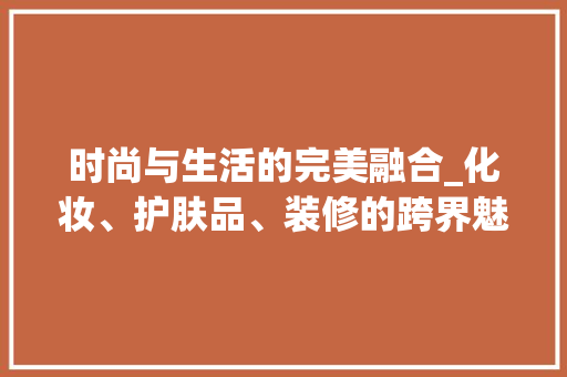 时尚与生活的完美融合_化妆、护肤品、装修的跨界魅力 软装设计