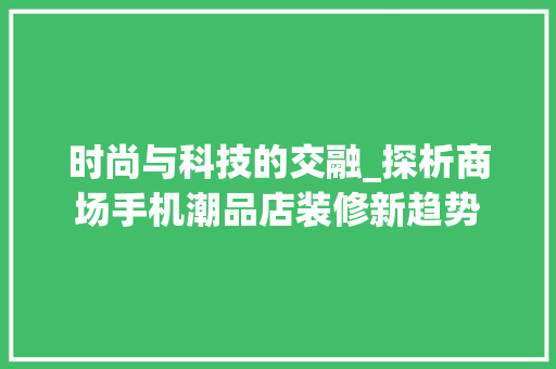 时尚与科技的交融_探析商场手机潮品店装修新趋势