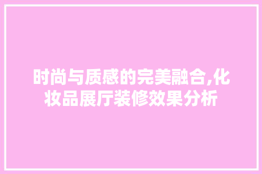 时尚与质感的完美融合,化妆品展厅装修效果分析