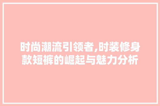 时尚潮流引领者,时装修身款短裤的崛起与魅力分析 木雕艺术