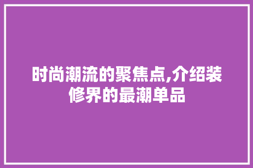 时尚潮流的聚焦点,介绍装修界的最潮单品 木雕艺术