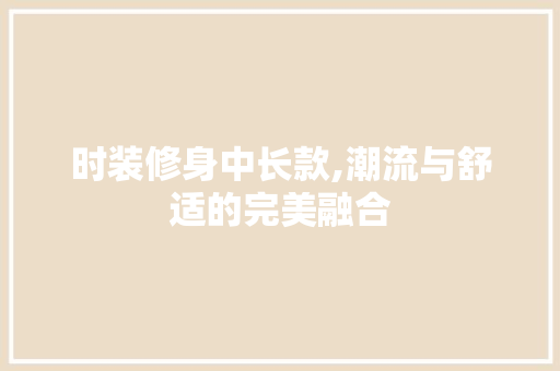 时装修身中长款,潮流与舒适的完美融合