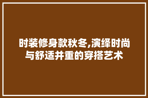 时装修身款秋冬,演绎时尚与舒适并重的穿搭艺术