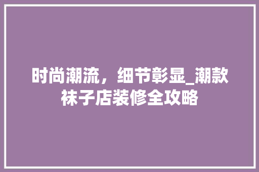 时尚潮流，细节彰显_潮款袜子店装修全攻略 客厅装修