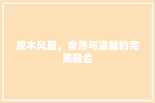 原木风屋，自然与温馨的完美融合