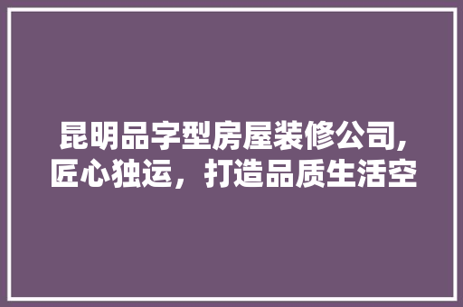 昆明品字型房屋装修公司,匠心独运，打造品质生活空间