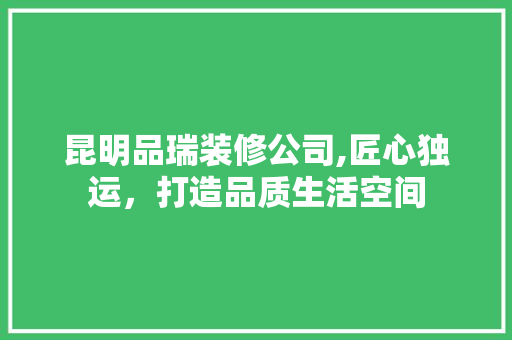 昆明品瑞装修公司,匠心独运，打造品质生活空间 地板材料