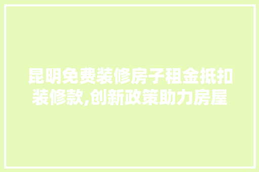昆明免费装修房子租金抵扣装修款,创新政策助力房屋租赁市场发展