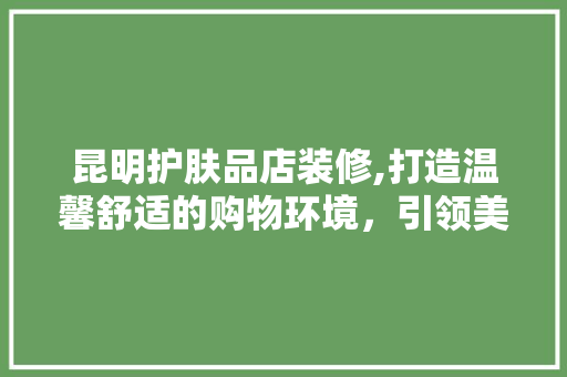 昆明护肤品店装修,打造温馨舒适的购物环境，引领美丽生活新潮流 客厅装修