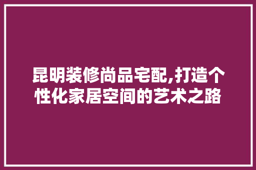 昆明装修尚品宅配,打造个性化家居空间的艺术之路 客厅装修