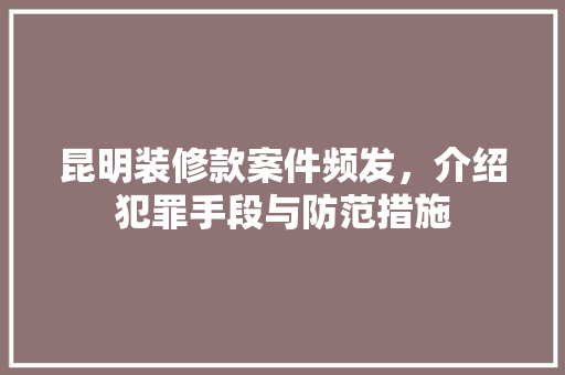 昆明装修款案件频发，介绍犯罪手段与防范措施 现代风格装饰