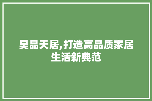 昊品天居,打造高品质家居生活新典范 室内设计