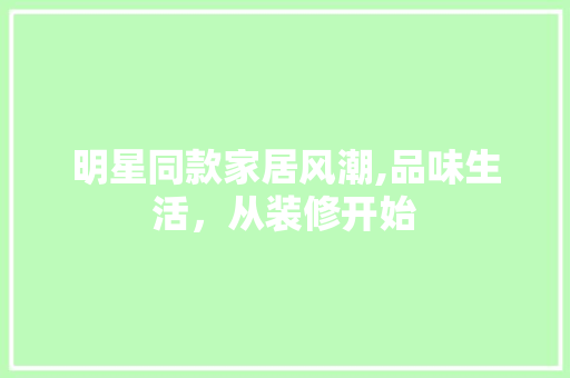 明星同款家居风潮,品味生活，从装修开始