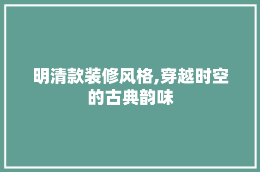 明清款装修风格,穿越时空的古典韵味 中式风格装饰