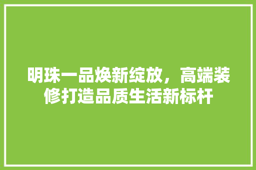 明珠一品焕新绽放，高端装修打造品质生活新标杆 室内设计